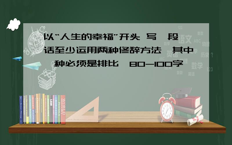 以“人生的幸福”开头 写一段话至少运用两种修辞方法,其中一种必须是排比,80-100字