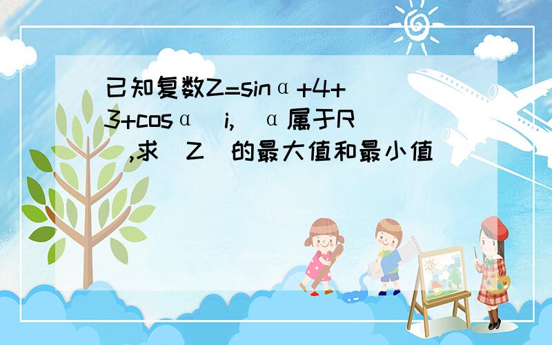 已知复数Z=sinα+4+(3+cosα)i,（α属于R）,求|Z|的最大值和最小值