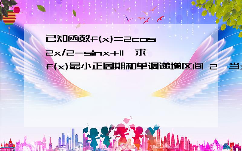 已知函数f(x)=2cos^2x/2-sinx+11,求f(x)最小正周期和单调递增区间 2,当x属于[派/2,3派/2]时求f(x)值域和当x取何值时f(x)有最小值