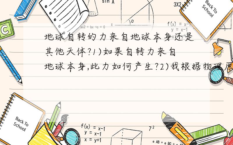 地球自转的力来自地球本身还是其他天体?1)如果自转力来自地球本身,此力如何产生?2)我根据物理原理认为地球受到其他行星对它一个力偶的作用才转动,