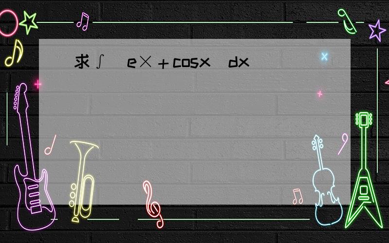 求∫(e×＋cosx)dx