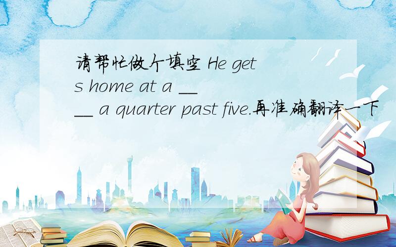 请帮忙做个填空 He gets home at a ____ a quarter past five.再准确翻译一下