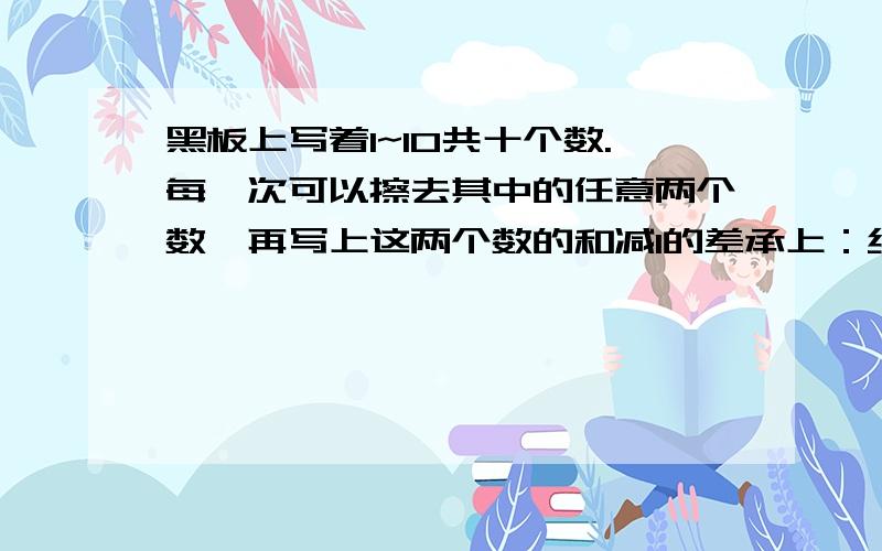 黑板上写着1~10共十个数.每一次可以擦去其中的任意两个数,再写上这两个数的和减1的差承上：经过若干次后,黑板上就会只剩下一个数.这个数是多少?