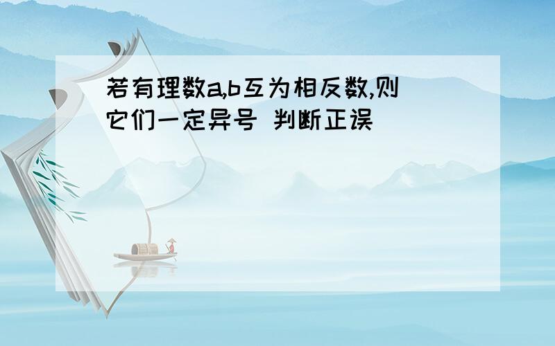 若有理数a,b互为相反数,则它们一定异号 判断正误