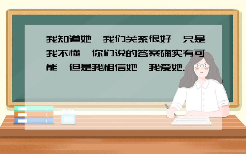 我知道她,我们关系很好,只是我不懂,你们说的答案确实有可能,但是我相信她,我爱她.