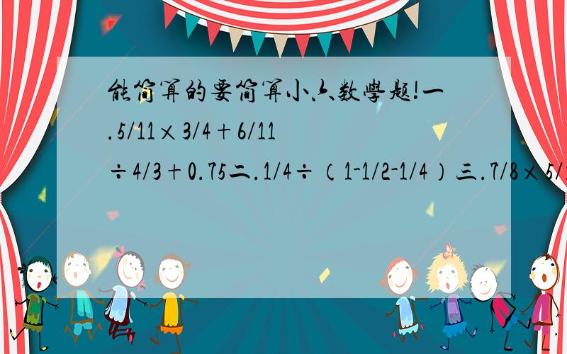 能简算的要简算小六数学题!一.5/11×3/4+6/11÷4/3+0.75二.1/4÷（1-1/2-1/4）三.7/8×5/13+7/13×3/8四.（9又1/4-3.2）÷2又1/2+1.68