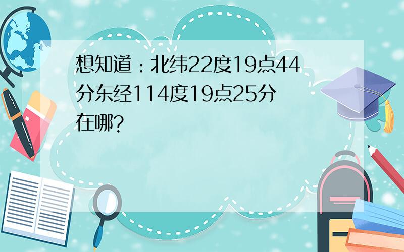 想知道：北纬22度19点44分东经114度19点25分 在哪?