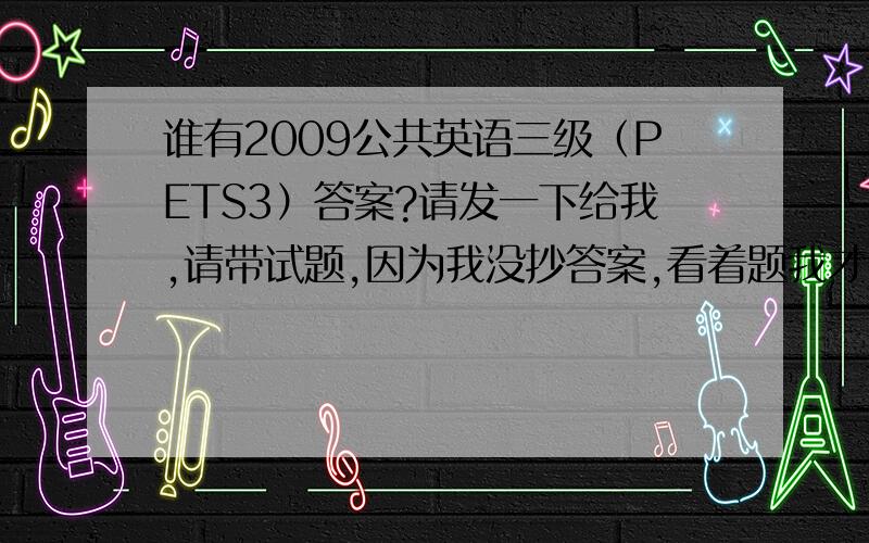 谁有2009公共英语三级（PETS3）答案?请发一下给我,请带试题,因为我没抄答案,看着题我才可以想起来.