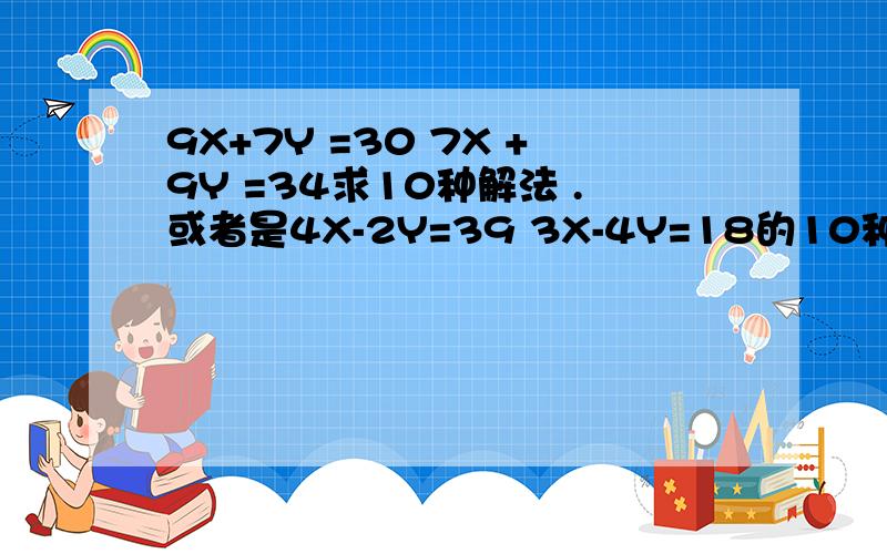 9X+7Y =30 7X +9Y =34求10种解法 .或者是4X-2Y=39 3X-4Y=18的10种解法、或者是0.8-0.9=0.2 6X-3Y=4的十种解法.只限今晚.急>3