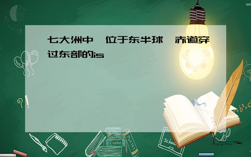 七大洲中,位于东半球,赤道穿过东部的is