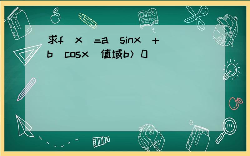 求f(x)=a|sinx|+b|cosx|值域b＞0