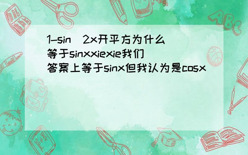 1-sin^2x开平方为什么等于sinxxiexie我们答案上等于sinx但我认为是cosx