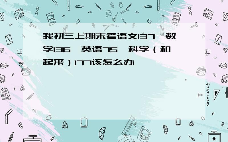 我初三上期末考语文137,数学136,英语75,科学（和起来）177该怎么办