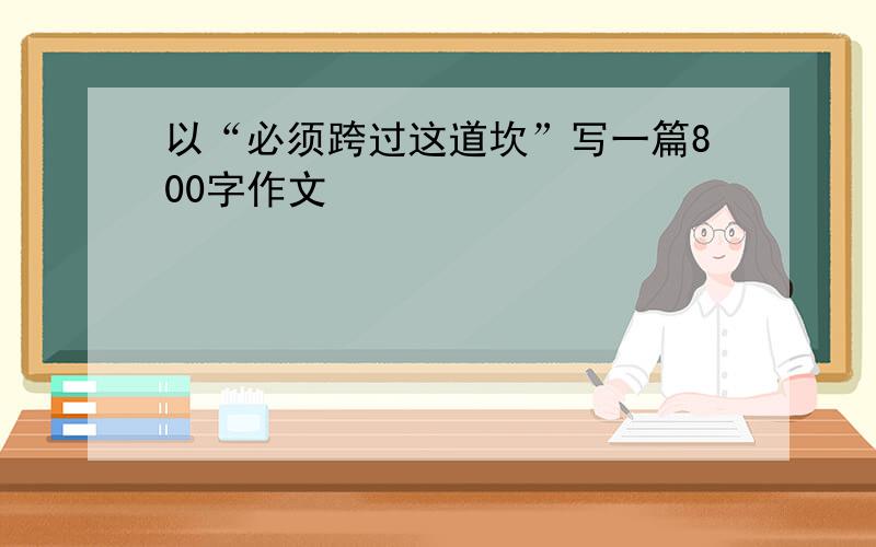 以“必须跨过这道坎”写一篇800字作文