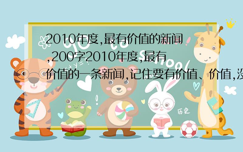 2010年度,最有价值的新闻,200字2010年度,最有价值的一条新闻,记住要有价值、价值,没价值的别来!要200字,没200字的也别来!速度快的话,我还给分!