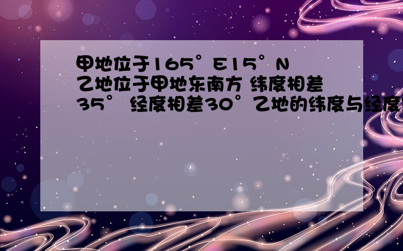 甲地位于165°E15°N 乙地位于甲地东南方 纬度相差35° 经度相差30°乙地的纬度与经度是多少