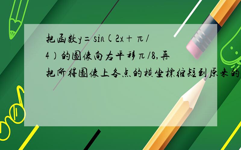 把函数y=sin(2x+π/4）的图像向右平移π/8,再把所得图像上各点的横坐标缩短到原来的1/2 则所得图像的函数