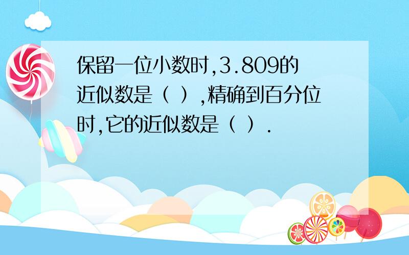 保留一位小数时,3.809的近似数是（ ）,精确到百分位时,它的近似数是（ ）.