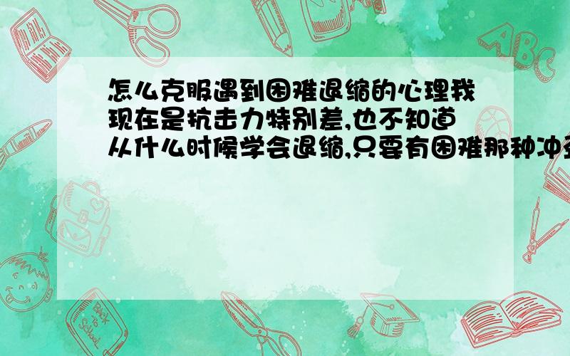 怎么克服遇到困难退缩的心理我现在是抗击力特别差,也不知道从什么时候学会退缩,只要有困难那种冲劲就被吓没了,而且还干涉到我男朋友的情绪,以前积极,乐观的我,变得很颓废,很无聊,我