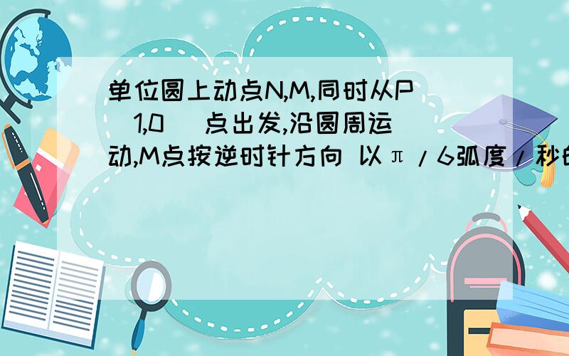 单位圆上动点N,M,同时从P（1,0） 点出发,沿圆周运动,M点按逆时针方向 以π/6弧度/秒的角速度旋转,N点按顺时针转方向以π/3 弧度/秒的角速度旋转 ,试求它们出发后第三次相遇时的时间和各自走