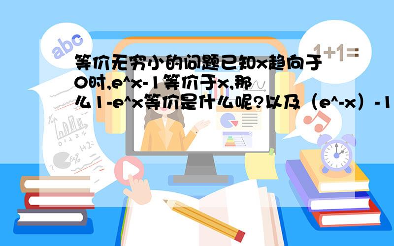 等价无穷小的问题已知x趋向于0时,e^x-1等价于x,那么1-e^x等价是什么呢?以及（e^-x）-1又等价于什么呢?