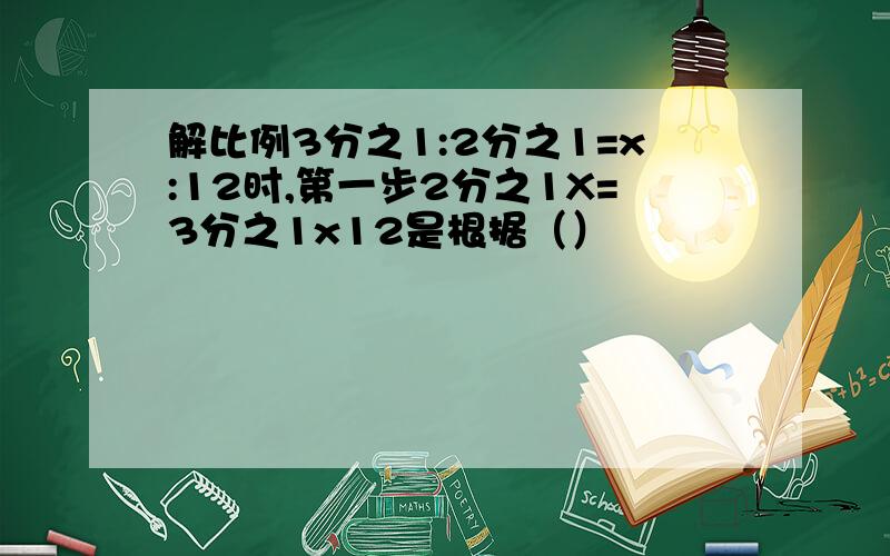 解比例3分之1:2分之1=x:12时,第一步2分之1X=3分之1x12是根据（）