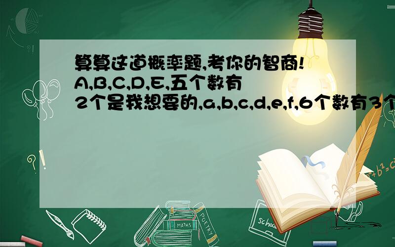 算算这道概率题,考你的智商!A,B,C,D,E,五个数有2个是我想要的,a,b,c,d,e,f,6个数有3个数是我想要的,我一次性从前5个数取1个数,同时从后6个数里取2个数,那么我取的3个数是我想要的数的概率是多