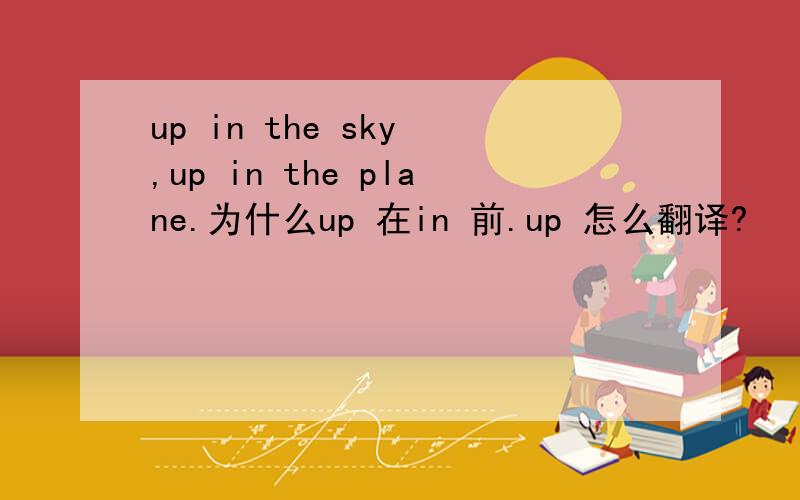 up in the sky ,up in the plane.为什么up 在in 前.up 怎么翻译?