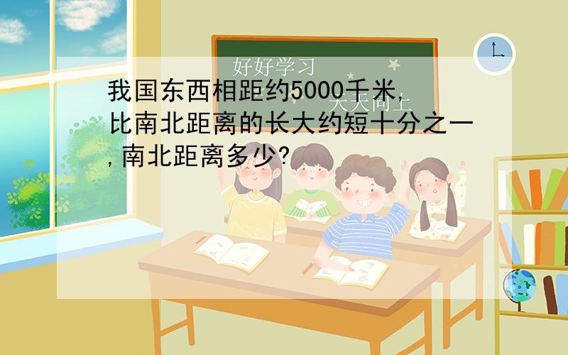 我国东西相距约5000千米,比南北距离的长大约短十分之一,南北距离多少?