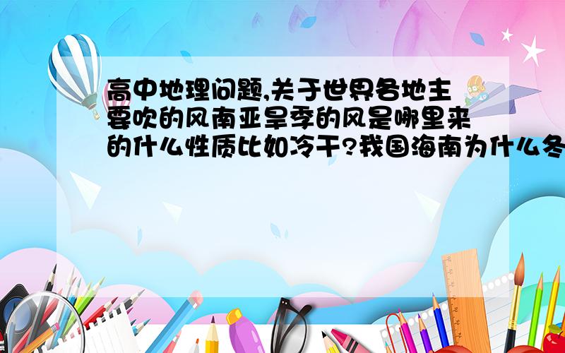 高中地理问题,关于世界各地主要吹的风南亚旱季的风是哪里来的什么性质比如冷干?我国海南为什么冬夏吹的风和其他地方方向不一样,新疆那边又是吹的什么风澳大利亚,非洲,南北美洲冬夏