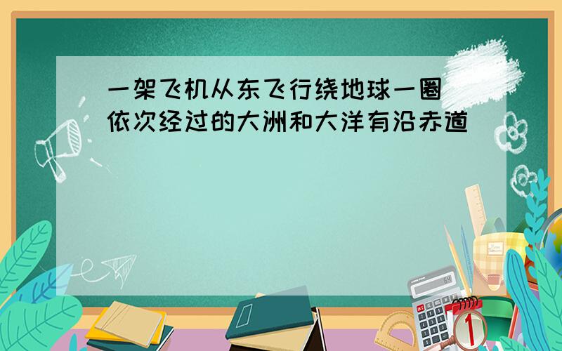 一架飞机从东飞行绕地球一圈 依次经过的大洲和大洋有沿赤道