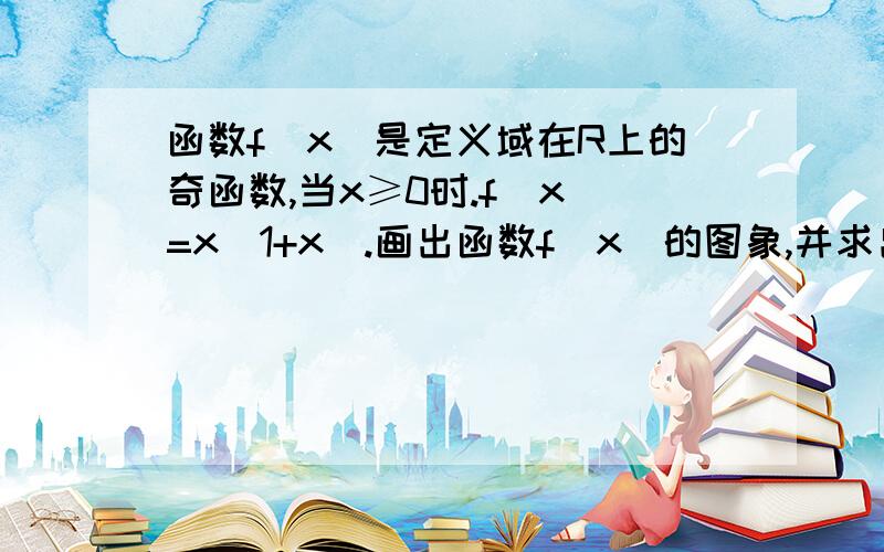 函数f(x)是定义域在R上的奇函数,当x≥0时.f(x)=x(1+x).画出函数f(x)的图象,并求出函数的解析式.要图像!