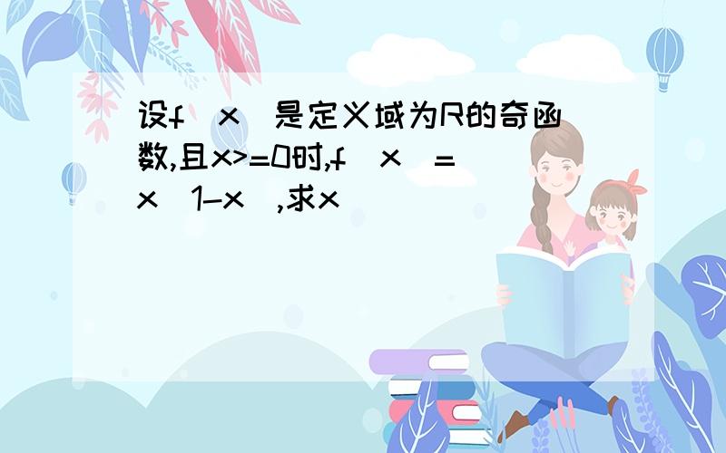 设f(x)是定义域为R的奇函数,且x>=0时,f(x)=x(1-x),求x