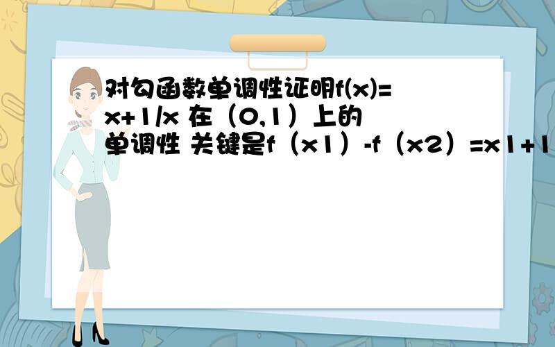 对勾函数单调性证明f(x)=x+1/x 在（0,1）上的单调性 关键是f（x1）-f（x2）=x1+1/x1-x2-1/x2 之后怎么写