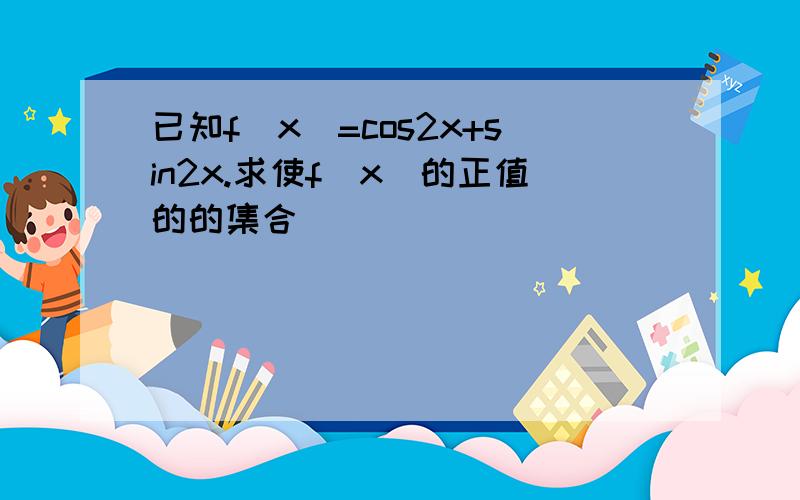 已知f(x)=cos2x+sin2x.求使f(x)的正值的的集合