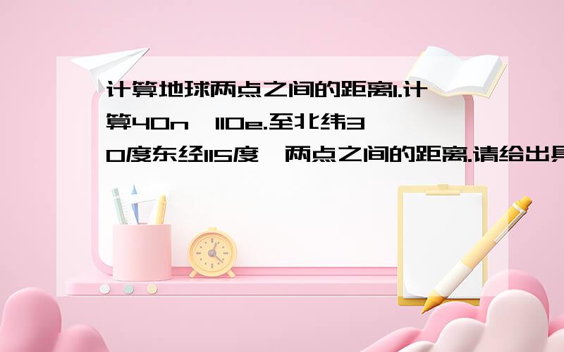 计算地球两点之间的距离1.计算40n,110e.至北纬30度东经115度,两点之间的距离.请给出具体的计算方法.2.计算北纬30度,东经80度至东经120度之间的距离.3.计算东经60度上,北纬30度至北纬60度之间的