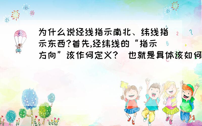 为什么说经线指示南北、纬线指示东西?首先,经纬线的“指示方向”该作何定义?（也就是具体该如何解释,有什么作用.）其次,我们不是根据确南纬或北纬来确定南北方向的吗?那么为啥又说是