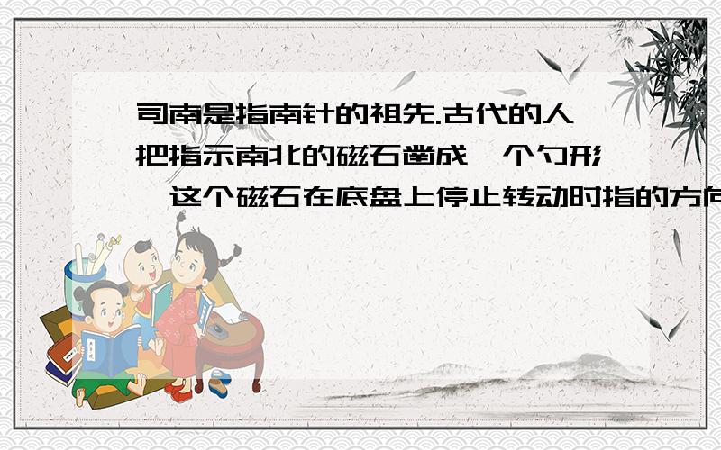 司南是指南针的祖先.古代的人把指示南北的磁石凿成一个勺形,这个磁石在底盘上停止转动时指的方向是A:正南B:正东C:正北D:正西