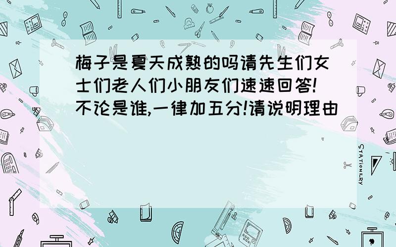 梅子是夏天成熟的吗请先生们女士们老人们小朋友们速速回答!不论是谁,一律加五分!请说明理由