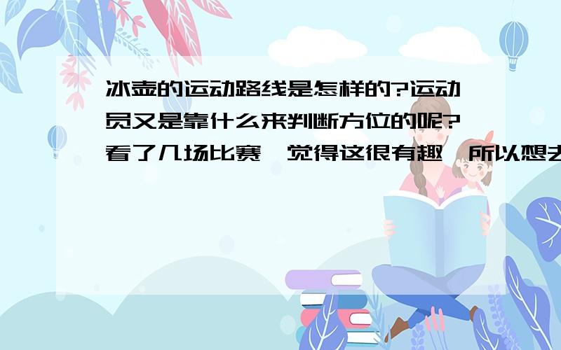 冰壶的运动路线是怎样的?运动员又是靠什么来判断方位的呢?看了几场比赛,觉得这很有趣,所以想去朋友帮帮忙!