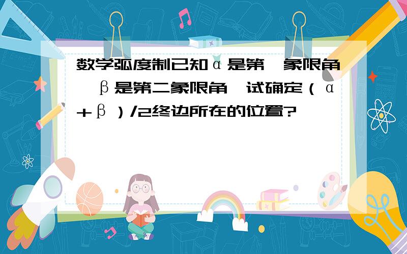 数学弧度制已知α是第一象限角,β是第二象限角,试确定（α+β）/2终边所在的位置?