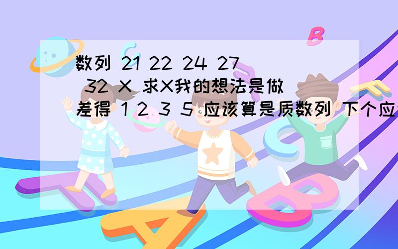 数列 21 22 24 27 32 X 求X我的想法是做差得 1 2 3 5 应该算是质数列 下个应该是7 7+32就是39对吗？