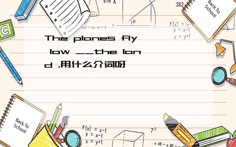 The planes fly low __the land .用什么介词呀