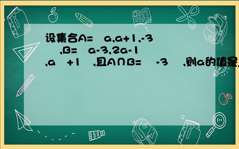 设集合A=﹛a,a+1,-3 ﹜,B=﹛a-3,2a-1,a²+1﹜,且A∩B= ﹛-3﹜ ,则a的值是______当遇到这类题的时候,给出交集是-3,那么我应该讲-3代入集合B中哪个数计算a的值?还是每个都计分情况讨论?意思就是集合