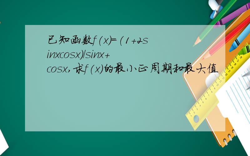 已知函数f(x)=(1+2sinxcosx)/sinx+cosx,求f(x)的最小正周期和最大值