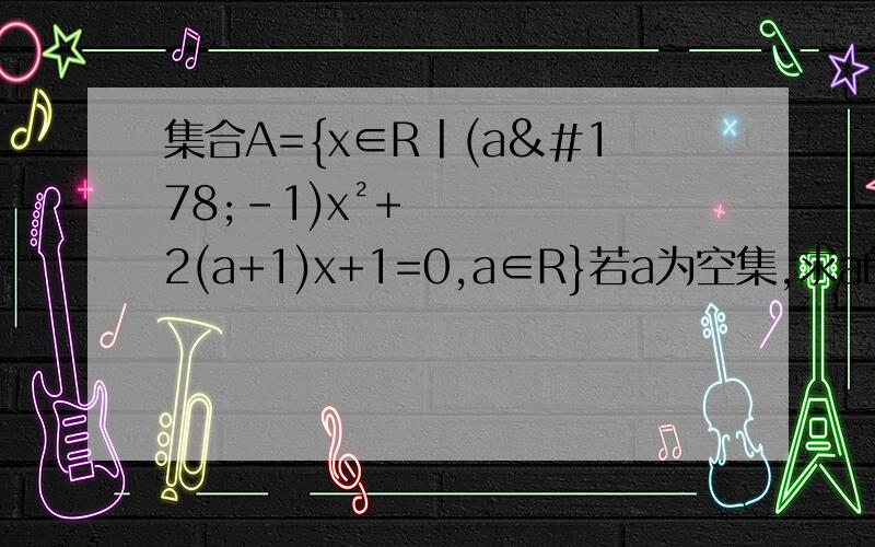 集合A={x∈R丨(a²-1)x²+2(a+1)x+1=0,a∈R}若a为空集,求a的取值范围.后面是若A为空集