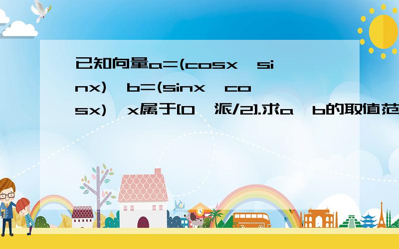 已知向量a=(cosx,sinx),b=(sinx,cosx),x属于[0,派/2].求a*b的取值范围