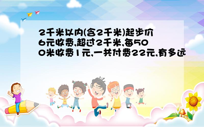 2千米以内(含2千米)起步价6元收费,超过2千米,每500米收费1元,一共付费22元,有多远