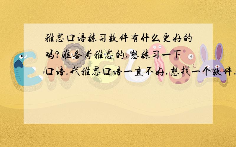 雅思口语练习软件有什么更好的吗?准备考雅思的,想练习一下口语.我雅思口语一直不好,想找一个软件进行练习用.大家可以帮忙推荐几个雅思口语专用的练习软件吗.