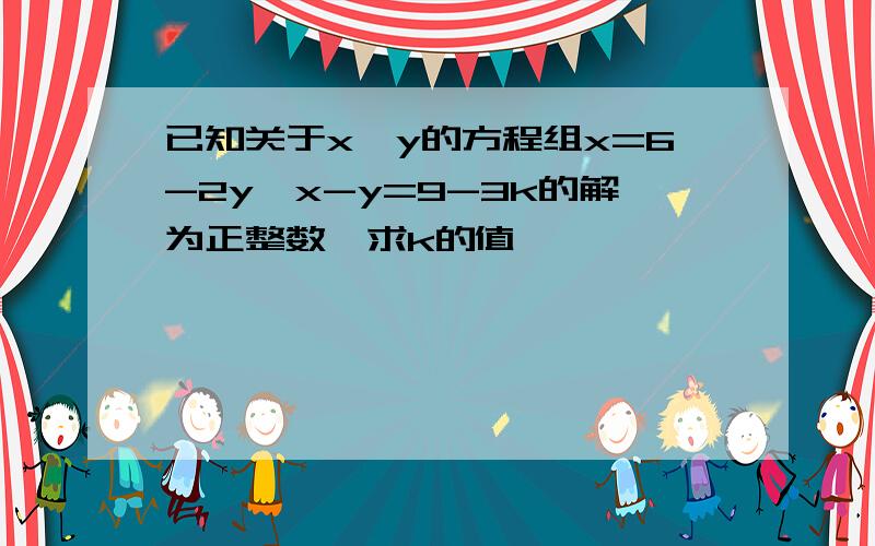 已知关于x,y的方程组x=6-2y,x-y=9-3k的解为正整数,求k的值